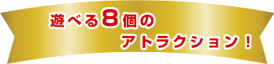 遊べる8個のアトラクション!
